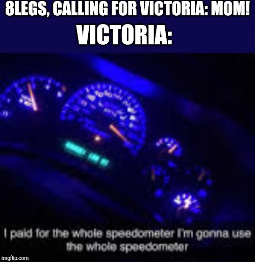 I paid for the whole speedometer | 8LEGS, CALLING FOR VICTORIA: MOM! VICTORIA: | image tagged in i paid for the whole speedometer | made w/ Imgflip meme maker