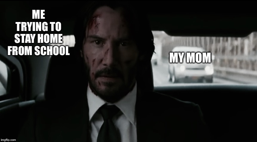 We seriously gotta turn this into a meme! | ME TRYING TO STAY HOME FROM SCHOOL; MY MOM | image tagged in john wick meme,john wick,memes | made w/ Imgflip meme maker