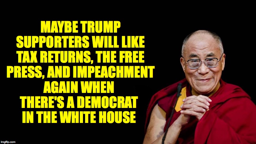 Or at least two out of three? | MAYBE TRUMP SUPPORTERS WILL LIKE TAX RETURNS, THE FREE PRESS, AND IMPEACHMENT; AGAIN WHEN THERE'S A DEMOCRAT IN THE WHITE HOUSE | image tagged in dalai lama,memes,flip flop gop | made w/ Imgflip meme maker