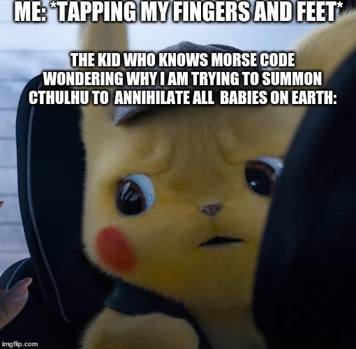 HE KNOWS TOO MUCH | ME: *TAPPING MY FINGERS AND FEET*; THE KID WHO KNOWS MORSE CODE WONDERING WHY I AM TRYING TO SUMMON CTHULHU TO  ANNIHILATE ALL  BABIES ON EARTH: | image tagged in unsettled detective pikachu | made w/ Imgflip meme maker