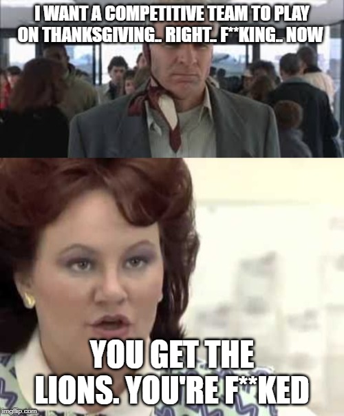 Thanksgiving football feast | I WANT A COMPETITIVE TEAM TO PLAY ON THANKSGIVING.. RIGHT.. F**KING.. NOW; YOU GET THE LIONS. YOU'RE F**KED | image tagged in thanksgiving,planestrainsandautomobiles | made w/ Imgflip meme maker