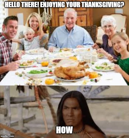 Thanksgiving treat | HELLO THERE! ENJOYING YOUR THANKSGIVING? HOW | image tagged in happy thanksgiving | made w/ Imgflip meme maker