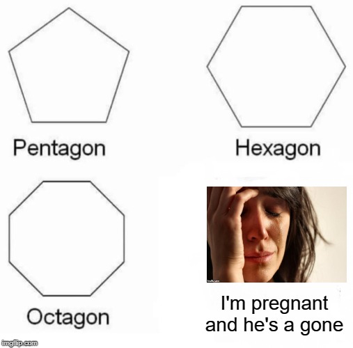 Sexagone | I'm pregnant and he's a gone | image tagged in memes,pentagon hexagon octagon,woman crying,pregnant | made w/ Imgflip meme maker