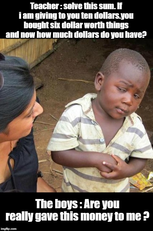 Third World Skeptical Kid Meme | Teacher : solve this sum. If i am giving to you ten dollars.you bought six dollar worth things
and now how much dollars do you have? The boys : Are you really gave this money to me ? | image tagged in memes,third world skeptical kid | made w/ Imgflip meme maker