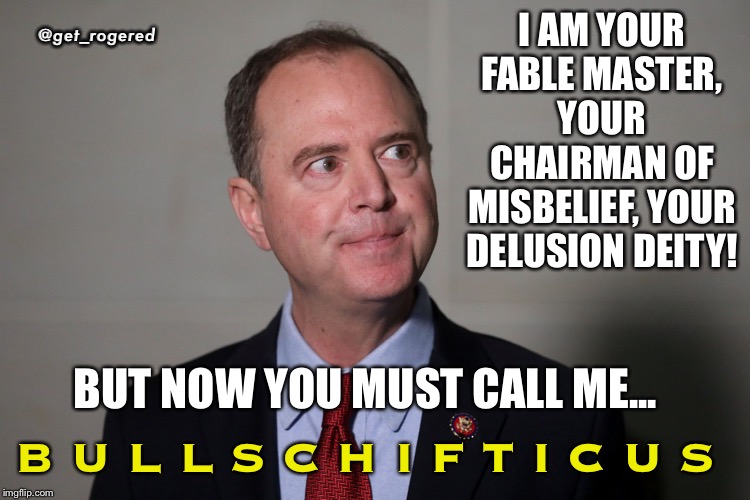 Adam (bull) Schiff | @get_rogered; I AM YOUR FABLE MASTER, YOUR CHAIRMAN OF MISBELIEF, YOUR DELUSION DEITY! BUT NOW YOU MUST CALL ME... B U L L S C H I F T I C U S | image tagged in adam bull schiff | made w/ Imgflip meme maker