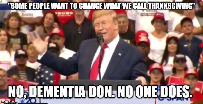 Trump Lie Rally | "SOME PEOPLE WANT TO CHANGE WHAT WE CALL THANKSGIVING"; NO, DEMENTIA DON. NO ONE DOES. | image tagged in trump lie rally | made w/ Imgflip meme maker