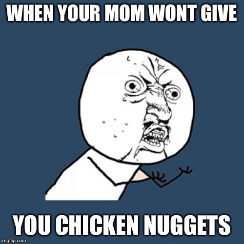 Y U No | WHEN YOUR MOM WONT GIVE; YOU CHICKEN NUGGETS | image tagged in memes,y u no | made w/ Imgflip meme maker