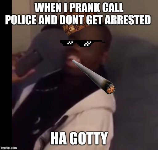 Dez Nuts | WHEN I PRANK CALL POLICE AND DONT GET ARRESTED; HA GOTTY | image tagged in dez nuts | made w/ Imgflip meme maker