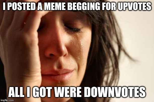 downvote them upvote beggars | I POSTED A MEME BEGGING FOR UPVOTES; ALL I GOT WERE DOWNVOTES | image tagged in memes,first world problems | made w/ Imgflip meme maker