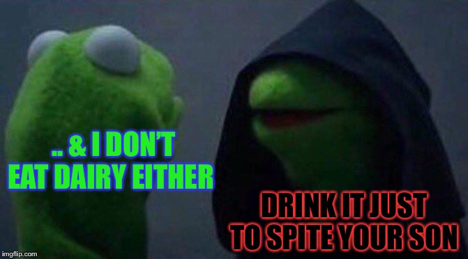 kermit me to me | .. & I DON’T EAT DAIRY EITHER DRINK IT JUST TO SPITE YOUR SON | image tagged in kermit me to me | made w/ Imgflip meme maker