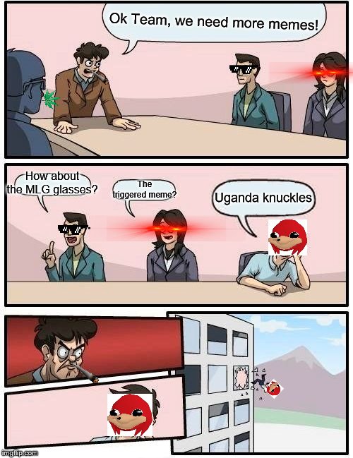 Boardroom Meeting Suggestion | Ok Team, we need more memes! How about the MLG glasses? The triggered meme? Uganda knuckles | image tagged in memes,boardroom meeting suggestion | made w/ Imgflip meme maker