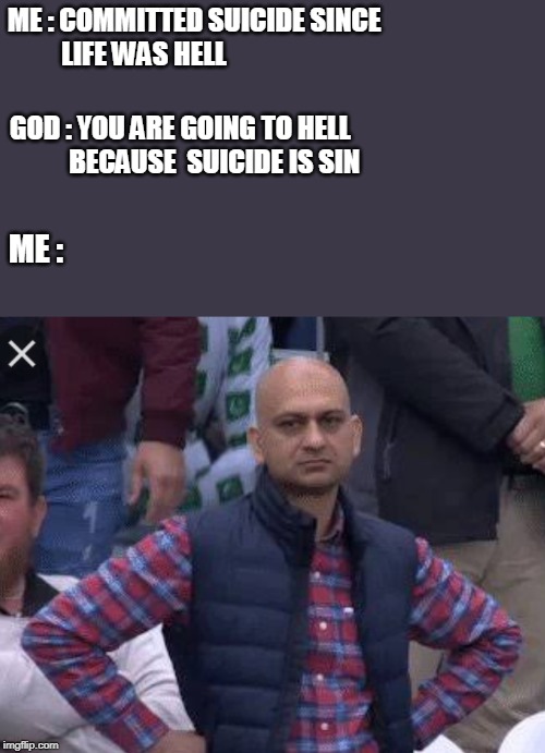 bald man | ME : COMMITTED SUICIDE SINCE 
          LIFE WAS HELL; GOD : YOU ARE GOING TO HELL
           BECAUSE  SUICIDE IS SIN; ME : | image tagged in sad | made w/ Imgflip meme maker