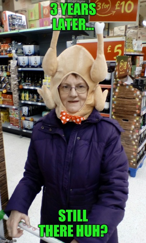Crazy Lady Turkey Head | 3 YEARS LATER... STILL THERE HUH? | image tagged in crazy lady turkey head | made w/ Imgflip meme maker
