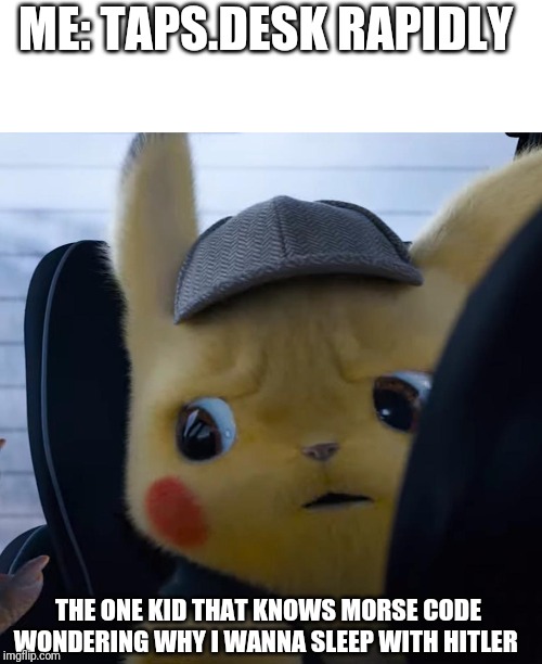 Unsettled detective pikachu | ME: TAPS.DESK RAPIDLY; THE ONE KID THAT KNOWS MORSE CODE WONDERING WHY I WANNA SLEEP WITH HITLER | image tagged in unsettled detective pikachu | made w/ Imgflip meme maker