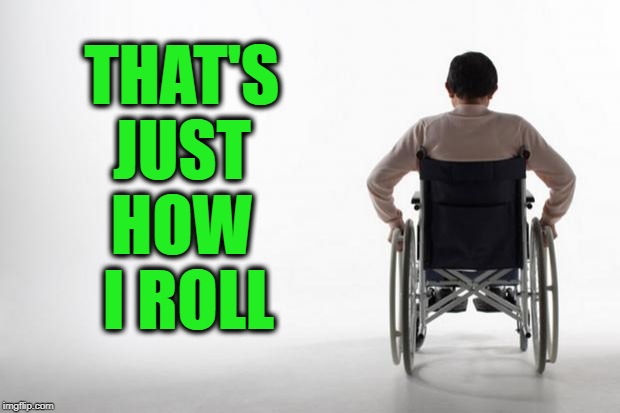 wheelchair | THAT'S 
JUST 
HOW 
I ROLL | image tagged in wheelchair | made w/ Imgflip meme maker