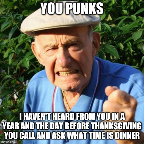 Stay home and eat a PB&J | YOU PUNKS; I HAVEN'T HEARD FROM YOU IN A YEAR AND THE DAY BEFORE THANKSGIVING YOU CALL AND ASK WHAT TIME IS DINNER | image tagged in angry old man,you punks,check on the elderly,happy thanksgiving,think about others,peanut butter jelly time | made w/ Imgflip meme maker