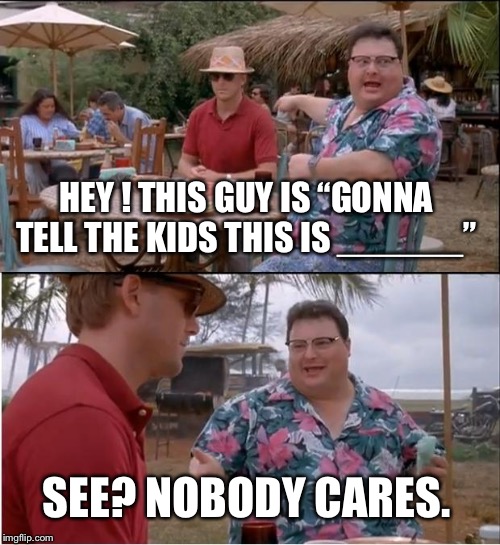 See Nobody Cares | HEY ! THIS GUY IS “GONNA TELL THE KIDS THIS IS ______”; SEE? NOBODY CARES. | image tagged in memes,see nobody cares | made w/ Imgflip meme maker