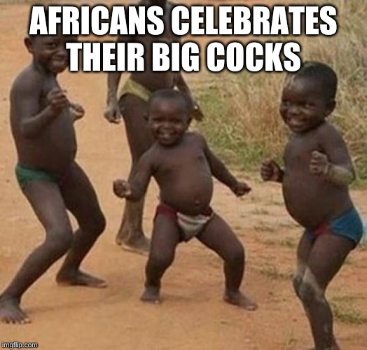 Black kid dancing | AFRICANS CELEBRATES THEIR BIG COCKS | image tagged in black kid dancing | made w/ Imgflip meme maker