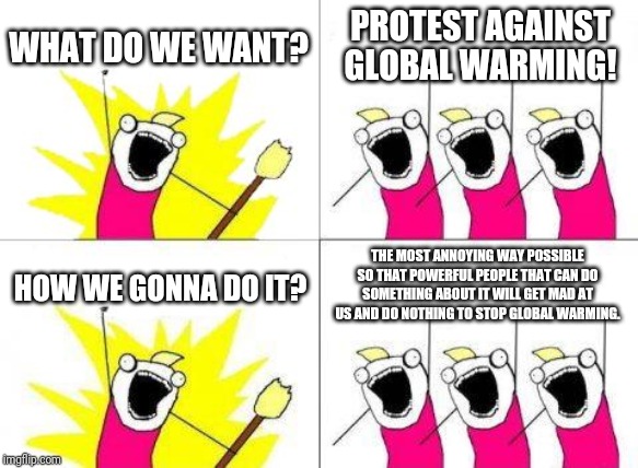 What Do We Want Meme | WHAT DO WE WANT? PROTEST AGAINST GLOBAL WARMING! HOW WE GONNA DO IT? THE MOST ANNOYING WAY POSSIBLE SO THAT POWERFUL PEOPLE THAT CAN DO SOMETHING ABOUT IT WILL GET MAD AT US AND DO NOTHING TO STOP GLOBAL WARMING. | image tagged in memes,what do we want | made w/ Imgflip meme maker