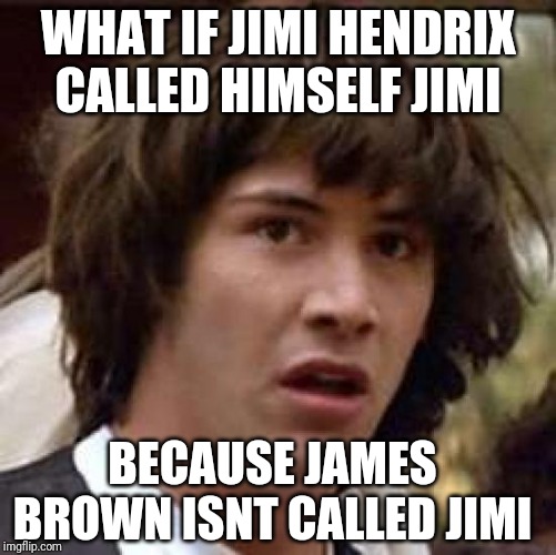 Conspiracy Keanu | WHAT IF JIMI HENDRIX CALLED HIMSELF JIMI; BECAUSE JAMES BROWN ISNT CALLED JIMI | image tagged in memes,conspiracy keanu | made w/ Imgflip meme maker