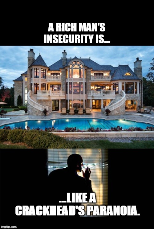Rich and Paranoid | A RICH MAN'S INSECURITY IS... ...LIKE A CRACKHEAD'S PARANOIA. | image tagged in wealth | made w/ Imgflip meme maker