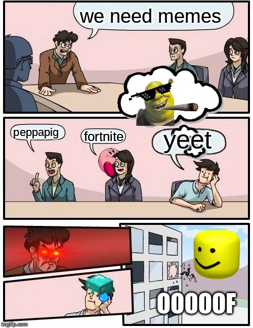 Boardroom Meeting Suggestion | we need memes; peppapig; yeet; fortnite; OOOOOF | image tagged in memes,boardroom meeting suggestion | made w/ Imgflip meme maker