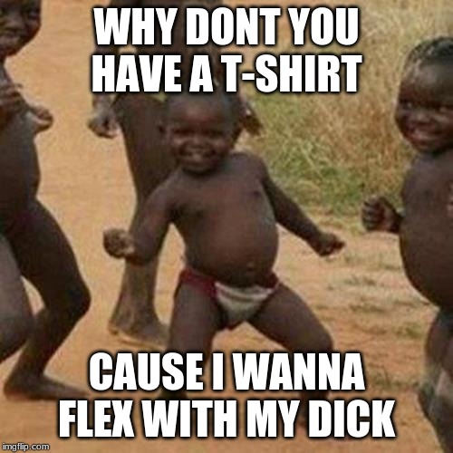 Third World Success Kid Meme | WHY DONT YOU HAVE A T-SHIRT; CAUSE I WANNA FLEX WITH MY DICK | image tagged in memes,third world success kid | made w/ Imgflip meme maker