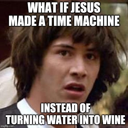 Conspiracy Keanu Meme | WHAT IF JESUS MADE A TIME MACHINE; INSTEAD OF TURNING WATER INTO WINE | image tagged in memes,conspiracy keanu | made w/ Imgflip meme maker