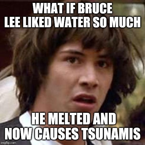 Conspiracy Keanu Meme | WHAT IF BRUCE LEE LIKED WATER SO MUCH; HE MELTED AND NOW CAUSES TSUNAMIS | image tagged in memes,conspiracy keanu | made w/ Imgflip meme maker