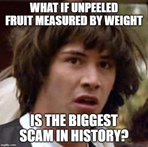 Conspiracy Keanu Meme | WHAT IF UNPEELED FRUIT MEASURED BY WEIGHT IS THE BIGGEST SCAM IN HISTORY? | image tagged in memes,conspiracy keanu | made w/ Imgflip meme maker