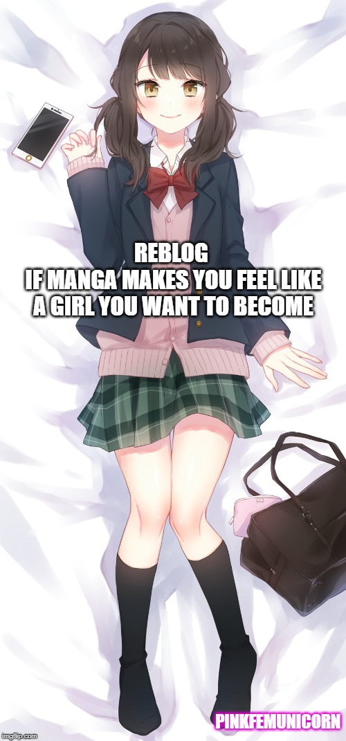 REBLOG 
IF MANGA MAKES YOU FEEL LIKE A GIRL YOU WANT TO BECOME; PINKFEMUNICORN | made w/ Imgflip meme maker