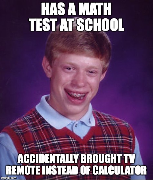 Bad Luck Brian Meme | HAS A MATH TEST AT SCHOOL; ACCIDENTALLY BROUGHT TV REMOTE INSTEAD OF CALCULATOR | image tagged in memes,bad luck brian | made w/ Imgflip meme maker