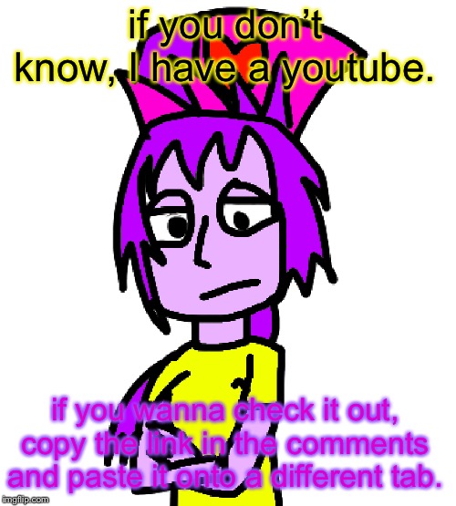 I have a youtube! | if you don’t know, I have a youtube. if you wanna check it out, copy the link in the comments and paste it onto a different tab. | image tagged in serious em,sonicthehedgeyt682 | made w/ Imgflip meme maker