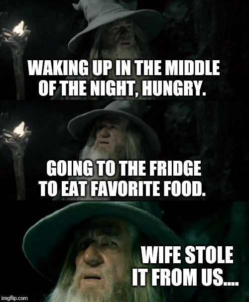 Confused Gandalf Meme | WAKING UP IN THE MIDDLE OF THE NIGHT, HUNGRY. GOING TO THE FRIDGE TO EAT FAVORITE FOOD. WIFE STOLE IT FROM US.... | image tagged in memes,confused gandalf | made w/ Imgflip meme maker