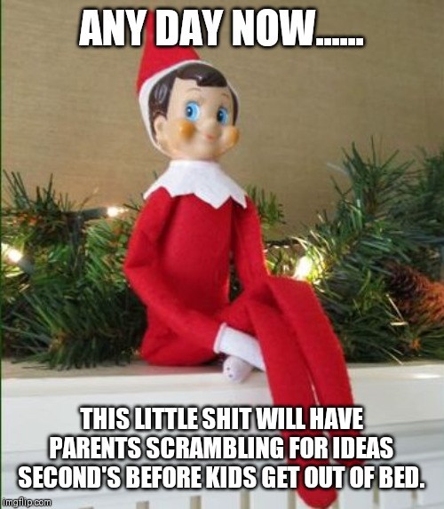 Elf on a Shelf | ANY DAY NOW...... THIS LITTLE SHIT WILL HAVE PARENTS SCRAMBLING FOR IDEAS SECOND'S BEFORE KIDS GET OUT OF BED. | image tagged in elf on a shelf | made w/ Imgflip meme maker