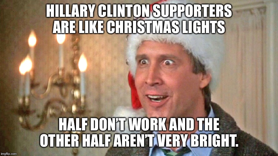 What I think of Hillary Clinton supporters. |  HILLARY CLINTON SUPPORTERS ARE LIKE CHRISTMAS LIGHTS; HALF DON’T WORK AND THE OTHER HALF AREN’T VERY BRIGHT. | image tagged in clark griswold,christmas vacation | made w/ Imgflip meme maker