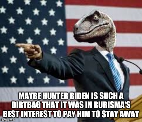 My new theory | MAYBE HUNTER BIDEN IS SUCH A DIRTBAG THAT IT WAS IN BURISMA'S BEST INTEREST TO PAY HIM TO STAY AWAY | image tagged in president raptor,quid pro joe,crackhead,look son,go away,not my president | made w/ Imgflip meme maker