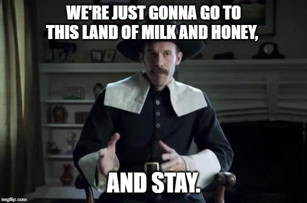 Pilgrim explanation | WE'RE JUST GONNA GO TO THIS LAND OF MILK AND HONEY, AND STAY. | image tagged in pilgrim explanation | made w/ Imgflip meme maker