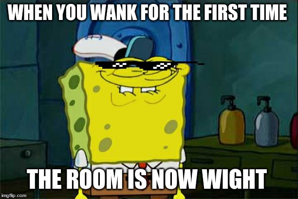 Don't You Squidward | WHEN YOU WANK FOR THE FIRST TIME; THE ROOM IS NOW WIGHT | image tagged in memes,dont you squidward | made w/ Imgflip meme maker