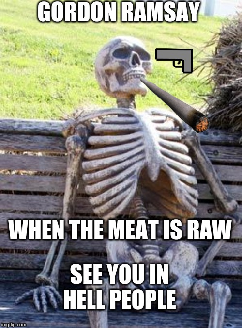 Waiting Skeleton Meme | GORDON RAMSAY; WHEN THE MEAT IS RAW; SEE YOU IN HELL PEOPLE | image tagged in memes,waiting skeleton | made w/ Imgflip meme maker