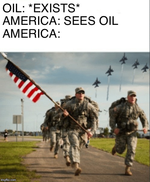 America and oil | OIL: *EXISTS*
AMERICA: SEES OIL
AMERICA: | image tagged in oil | made w/ Imgflip meme maker