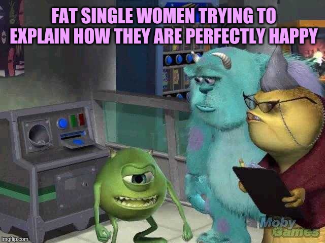 Mike wazowski trying to explain | FAT SINGLE WOMEN TRYING TO EXPLAIN HOW THEY ARE PERFECTLY HAPPY | image tagged in mike wazowski trying to explain | made w/ Imgflip meme maker