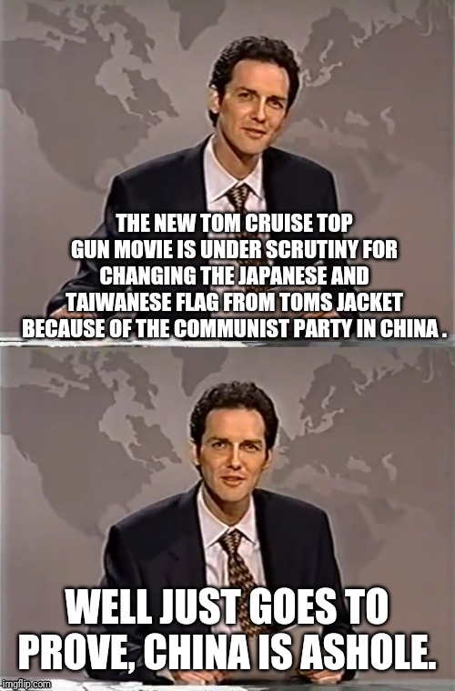 WEEKEND UPDATE WITH NORM | THE NEW TOM CRUISE TOP GUN MOVIE IS UNDER SCRUTINY FOR CHANGING THE JAPANESE AND TAIWANESE FLAG FROM TOMS JACKET BECAUSE OF THE COMMUNIST PARTY IN CHINA . WELL JUST GOES TO PROVE, CHINA IS ASHOLE. | image tagged in weekend update with norm,china,china is ashole | made w/ Imgflip meme maker