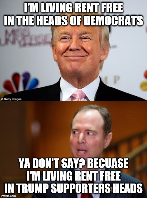 I'M LIVING RENT FREE IN THE HEADS OF DEMOCRATS; YA DON'T SAY? BECUASE I'M LIVING RENT FREE IN TRUMP SUPPORTERS HEADS | image tagged in donald trump approves,adam schiff | made w/ Imgflip meme maker