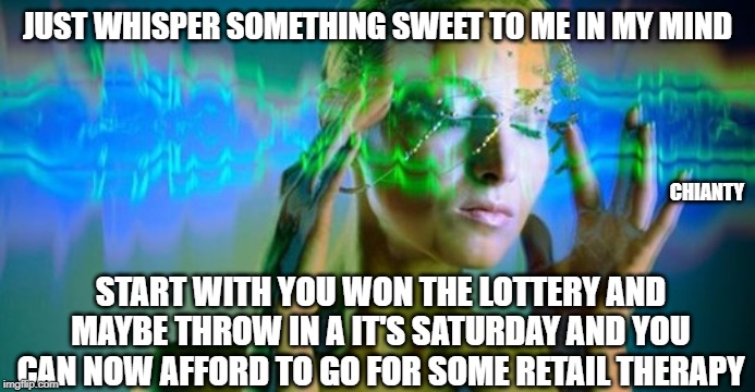 Whisper | JUST WHISPER SOMETHING SWEET TO ME IN MY MIND; CHIANTY; START WITH YOU WON THE LOTTERY AND MAYBE THROW IN A IT'S SATURDAY AND YOU CAN NOW AFFORD TO GO FOR SOME RETAIL THERAPY | image tagged in therapy | made w/ Imgflip meme maker