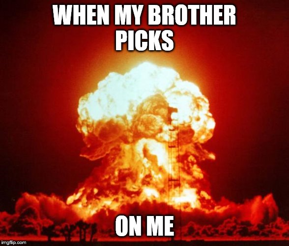 Nuke | WHEN MY BROTHER
PICKS; ON ME | image tagged in nuke | made w/ Imgflip meme maker