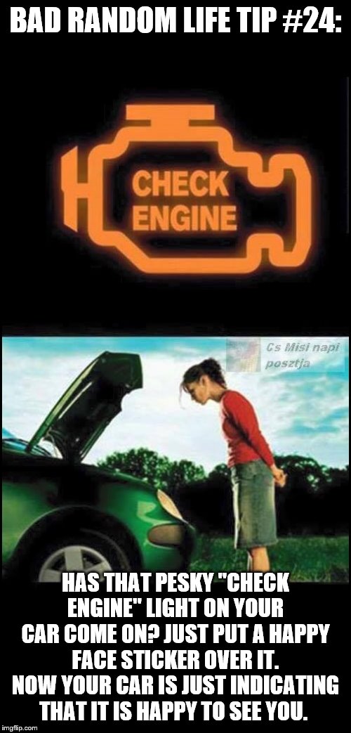 check engine | BAD RANDOM LIFE TIP #24:; HAS THAT PESKY "CHECK ENGINE" LIGHT ON YOUR CAR COME ON? JUST PUT A HAPPY FACE STICKER OVER IT. NOW YOUR CAR IS JUST INDICATING THAT IT IS HAPPY TO SEE YOU. | image tagged in check engine | made w/ Imgflip meme maker