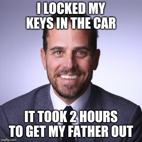 Hunter Biden | I LOCKED MY KEYS IN THE CAR IT TOOK 2 HOURS TO GET MY FATHER OUT | image tagged in hunter biden | made w/ Imgflip meme maker