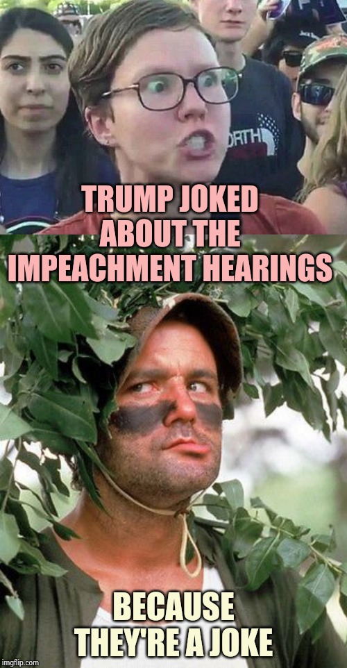 TRUMP JOKED ABOUT THE IMPEACHMENT HEARINGS BECAUSE THEY'RE A JOKE | image tagged in triggered liberal,bill murray camouflaged | made w/ Imgflip meme maker