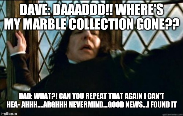 Snape | DAVE: DAAADDD!! WHERE'S MY MARBLE COLLECTION GONE?? DAD: WHAT?! CAN YOU REPEAT THAT AGAIN I CAN'T HEA- AHHH....ARGHHH NEVERMIND...GOOD NEWS...I FOUND IT | image tagged in memes,snape | made w/ Imgflip meme maker